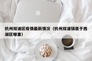 杭州双浦区疫情最新情况（杭州双浦镇属于西湖区哪里）