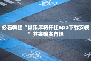 必看教程“微乐麻将开挂app下载安装”其实确实有挂