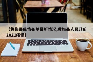 【黄梅县疫情名单最新情况,黄梅县人民政府2021疫情】