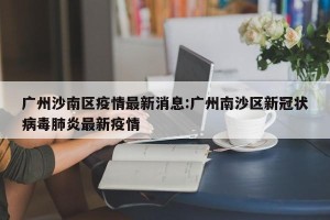 广州沙南区疫情最新消息:广州南沙区新冠状病毒肺炎最新疫情