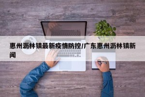 惠州沥林镇最新疫情防控/广东惠州沥林镇新闻