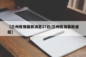 【兰州疫情最新消息27日/兰州疫情最新通报】