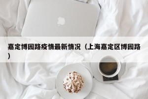 嘉定博园路疫情最新情况（上海嘉定区博园路）
