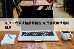 东兴市今天疫情最新情况/东兴肺炎疫情最新消息