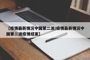 【疫情最新情况中国第二波/疫情最新情况中国第二波疫情结束】