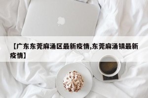 【广东东莞麻涌区最新疫情,东莞麻涌镇最新疫情】