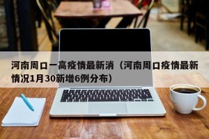河南周口一高疫情最新消（河南周口疫情最新情况1月30新增6例分布）