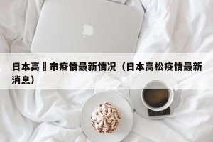 日本高槻市疫情最新情况（日本高松疫情最新消息）
