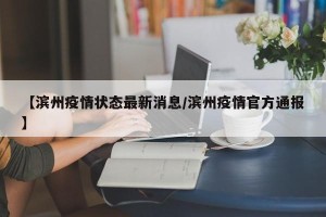【滨州疫情状态最新消息/滨州疫情官方通报】