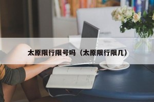太原限行限号吗（太原限行限几）