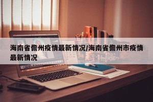 海南省儋州疫情最新情况/海南省儋州市疫情最新情况