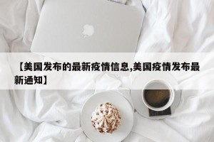 【美国发布的最新疫情信息,美国疫情发布最新通知】