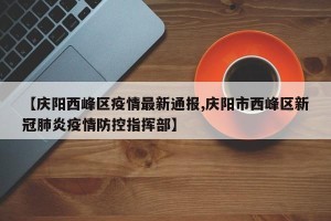 【庆阳西峰区疫情最新通报,庆阳市西峰区新冠肺炎疫情防控指挥部】