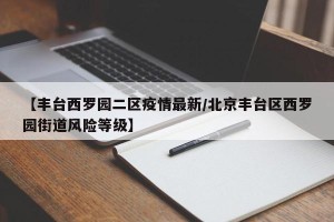 【丰台西罗园二区疫情最新/北京丰台区西罗园街道风险等级】