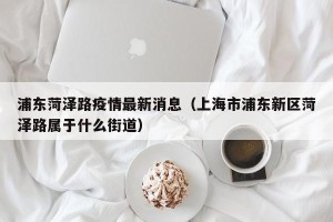 浦东菏泽路疫情最新消息（上海市浦东新区菏泽路属于什么街道）