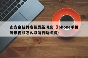 南安金枝村疫情最新消息（iphone手机腾讯视频怎么取消自动续费）