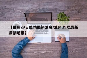 【兰州29日疫情最新消息/兰州29号最新疫情通报】