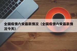 全国疫情六安最新情况（全国疫情六安最新情况今天）