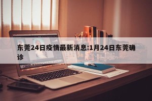东莞24日疫情最新消息:1月24日东莞确诊