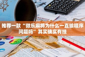 推荐一款“微乐麻将为什么一直输程序问题吗”其实确实有挂