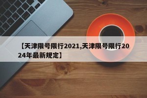 【天津限号限行2021,天津限号限行2024年最新规定】