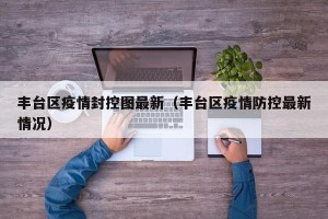丰台区疫情封控图最新（丰台区疫情防控最新情况）