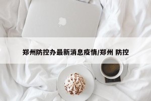 郑州防控办最新消息疫情/郑州 防控