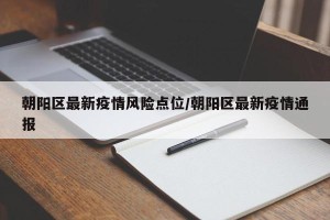 朝阳区最新疫情风险点位/朝阳区最新疫情通报