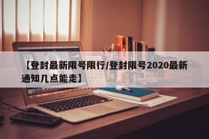 【登封最新限号限行/登封限号2020最新通知几点能走】