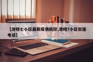【滑翔七小区最新疫情防控,滑翔7小区街道电话】
