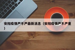 安阳疫情严不严最新消息（安阳疫情严不严重）