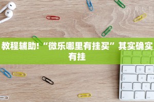 教程辅助!“微乐哪里有挂买”其实确实有挂