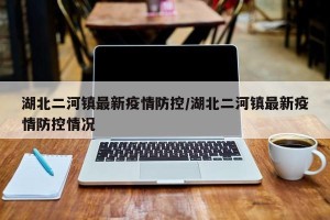 湖北二河镇最新疫情防控/湖北二河镇最新疫情防控情况