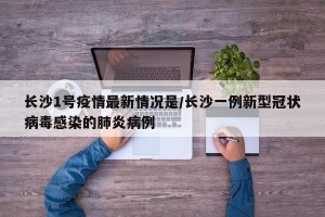 长沙1号疫情最新情况是/长沙一例新型冠状病毒感染的肺炎病例