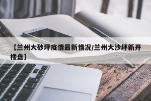 【兰州大砂坪疫情最新情况/兰州大沙坪新开楼盘】