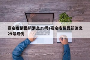 嘉定疫情最新消息29号/嘉定疫情最新消息29号病例