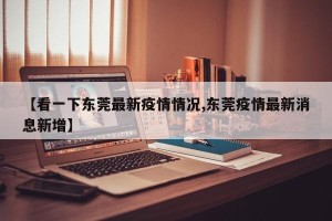 【看一下东莞最新疫情情况,东莞疫情最新消息新增】