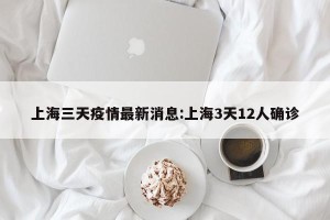 上海三天疫情最新消息:上海3天12人确诊