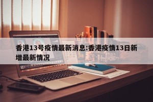 香港13号疫情最新消息:香港疫情13日新增最新情况
