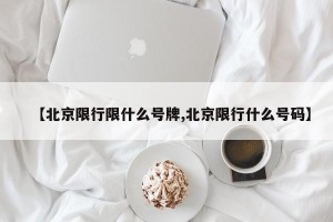 【北京限行限什么号牌,北京限行什么号码】