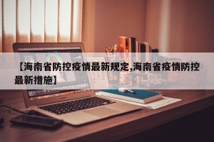 【海南省防控疫情最新规定,海南省疫情防控最新措施】