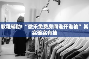 教程辅助!“微乐免费房间谁开谁输”其实确实有挂