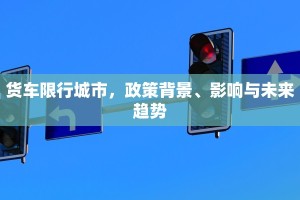 货车限行城市，政策背景、影响与未来趋势