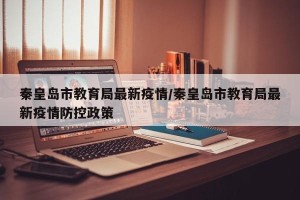秦皇岛市教育局最新疫情/秦皇岛市教育局最新疫情防控政策