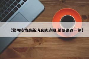 【蒙阴疫情最新消息轨迹图,蒙阴确诊一例】