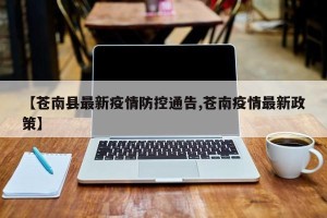 【苍南县最新疫情防控通告,苍南疫情最新政策】