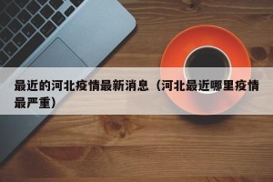 最近的河北疫情最新消息（河北最近哪里疫情最严重）