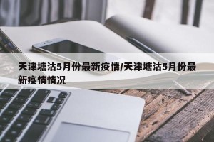 天津塘沽5月份最新疫情/天津塘沽5月份最新疫情情况