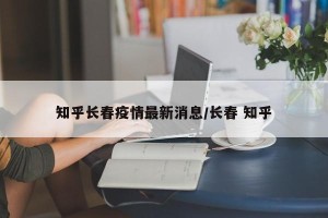 知乎长春疫情最新消息/长春 知乎
