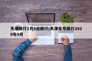 天津限行1月9日限行/天津车号限行2020年9月